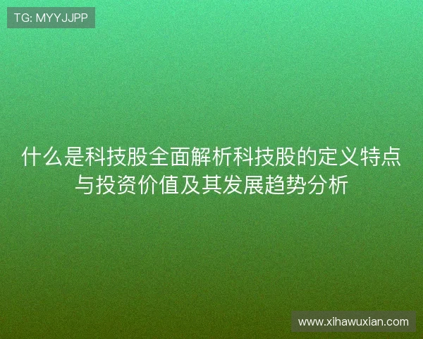 什么是科技股全面解析科技股的定义特点与投资价值及其发展趋势分析